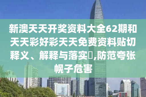 新澳天天开奖资料大全62期和天天彩好彩天天免费资料贴切释义、解释与落实​,防范夸张幌子危害