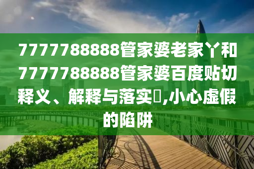 7777788888管家婆老家丫和7777788888管家婆百度贴切释义、解释与落实​,小心虚假的陷阱