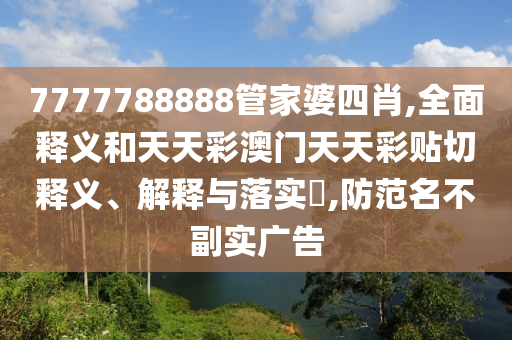 7777788888管家婆四肖,全面释义和天天彩澳门天天彩贴切释义、解释与落实​,防范名不副实广告