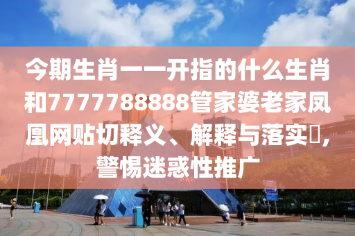 今期生肖一一开指的什么生肖和7777788888管家婆老家凤凰网贴切释义、解释与落实​,警惕迷惑性推广