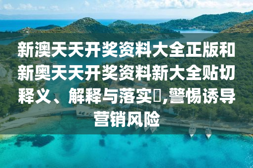 新澳天天开奖资料大全正版和新奥天天开奖资料新大全贴切释义、解释与落实​,警惕诱导营销风险