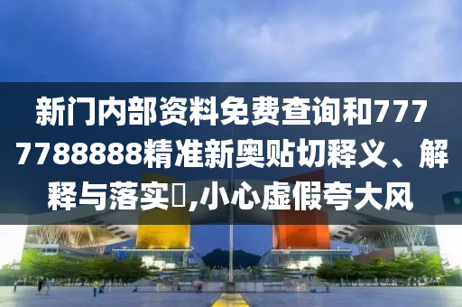 新门内部资料免费查询和7777788888精准新奥贴切释义、解释与落实​,小心虚假夸大风
