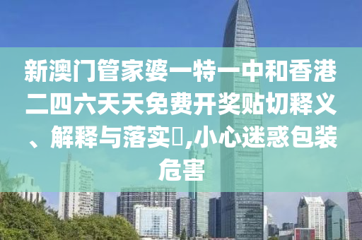 新澳门管家婆一特一中和香港二四六天天免费开奖贴切释义、解释与落实​,小心迷惑包装危害