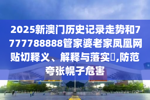 2025新澳门历史记录走势和7777788888管家婆老家凤凰网贴切释义、解释与落实​,防范夸张幌子危害