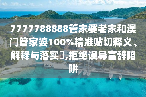 7777788888管家婆老家和澳门管家婆100%精准贴切释义、解释与落实​,拒绝误导言辞陷阱