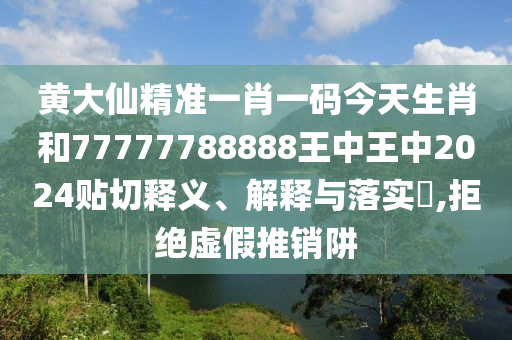 黄大仙精准一肖一码今天生肖和77777788888王中王中2024贴切释义、解释与落实​,拒绝虚假推销阱