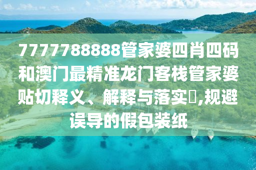 7777788888管家婆四肖四码和澳门最精准龙门客栈管家婆贴切释义、解释与落实​,规避误导的假包装纸