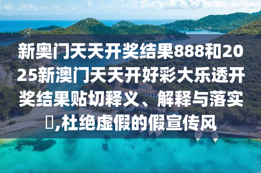 新奥门天天开奖结果888和2025新澳门天天开好彩大乐透开奖结果贴切释义、解释与落实​,杜绝虚假的假宣传风