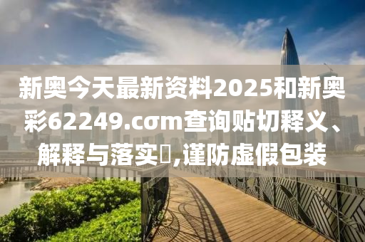 新奥今天最新资料2025和新奥彩62249.cσm查询贴切释义、解释与落实​,谨防虚假包装