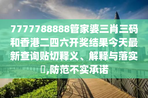 7777788888管家婆三肖三码和香港二四六开奖结果今天最新查询贴切释义、解释与落实​,防范不实承诺