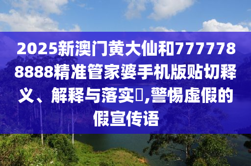 2025新澳门黄大仙和7777788888精准管家婆手机版贴切释义、解释与落实​,警惕虚假的假宣传语