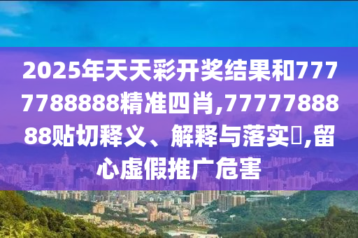 2025年天天彩开奖结果和7777788888精准四肖,7777788888贴切释义、解释与落实​,留心虚假推广危害