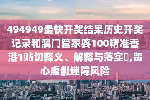 494949最快开奖结果历史开奖记录和澳门管家婆100精准香港1贴切释义、解释与落实​,留心虚假迷障风险