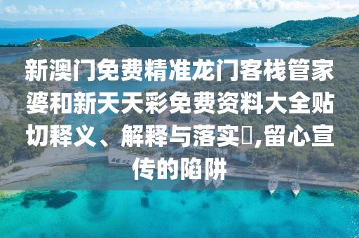 新澳门免费精准龙门客栈管家婆和新天天彩免费资料大全贴切释义、解释与落实​,留心宣传的陷阱