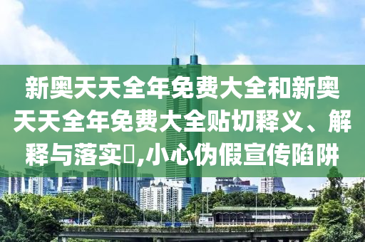 新奥天天全年免费大全和新奥天天全年免费大全贴切释义、解释与落实​,小心伪假宣传陷阱