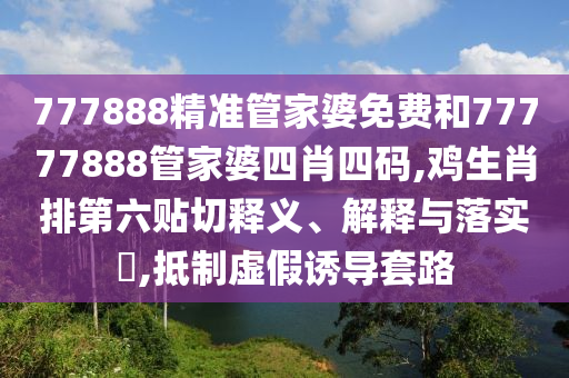 777888精准管家婆免费和77777888管家婆四肖四码,鸡生肖排第六贴切释义、解释与落实​,抵制虚假诱导套路