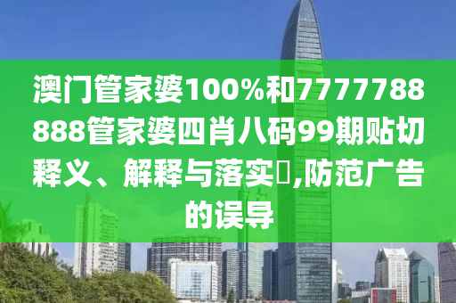 澳门管家婆100%和7777788888管家婆四肖八码99期贴切释义、解释与落实​,防范广告的误导