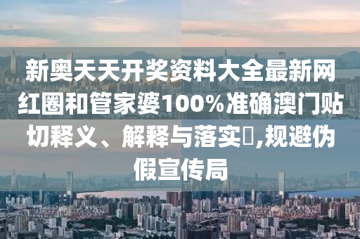 新奥天天开奖资料大全最新网红圈和管家婆100%准确澳门贴切释义、解释与落实​,规避伪假宣传局