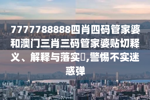 7777788888四肖四码管家婆和澳门三肖三码管家婆贴切释义、解释与落实​,警惕不实迷惑弹