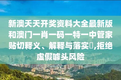 新澳天天开奖资料大全最新版和澳门一肖一码一特一中管家贴切释义、解释与落实​,拒绝虚假噱头风险