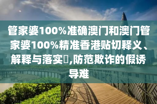 管家婆100%准确澳门和澳门管家婆100%精准香港贴切释义、解释与落实​,防范欺诈的假诱导难