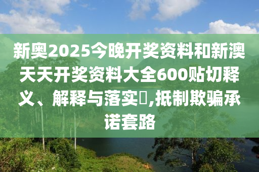 新奥2025今晚开奖资料和新澳天天开奖资料大全600贴切释义、解释与落实​,抵制欺骗承诺套路