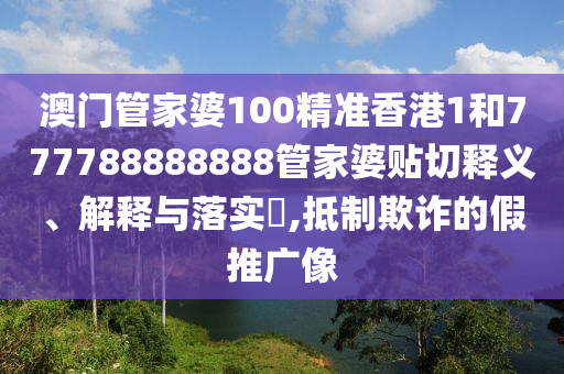 澳门管家婆100精准香港1和777788888888管家婆贴切释义、解释与落实​,抵制欺诈的假推广像
