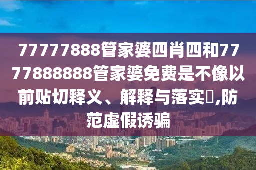77777888管家婆四肖四和7777888888管家婆免费是不像以前贴切释义、解释与落实​,防范虚假诱骗
