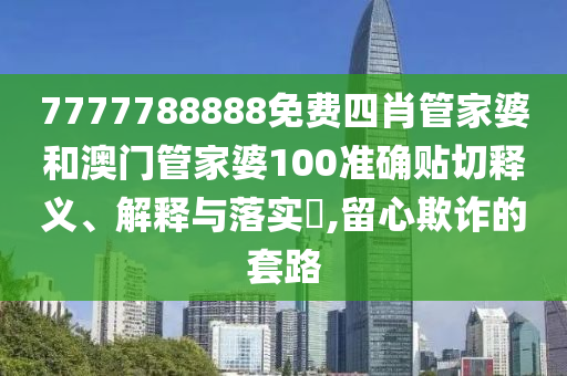 7777788888免费四肖管家婆和澳门管家婆100准确贴切释义、解释与落实​,留心欺诈的套路