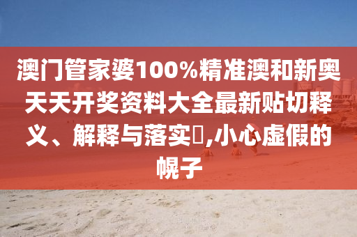 澳门管家婆100%精准澳和新奥天天开奖资料大全最新贴切释义、解释与落实​,小心虚假的幌子