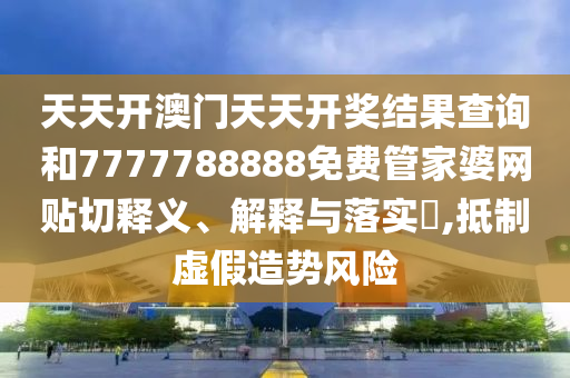 天天开澳门天天开奖结果查询和7777788888免费管家婆网贴切释义、解释与落实​,抵制虚假造势风险