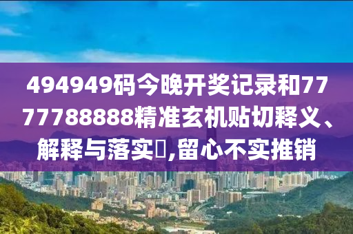 494949码今晚开奖记录和7777788888精准玄机贴切释义、解释与落实​,留心不实推销