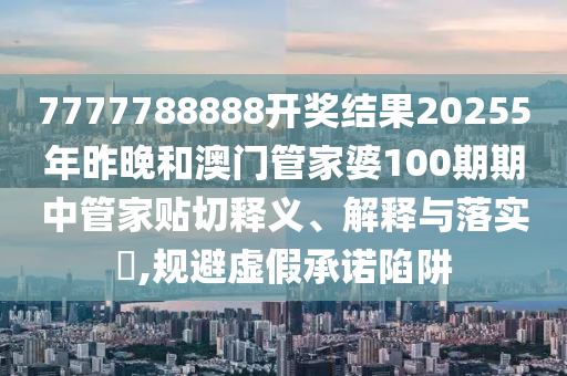 7777788888开奖结果20255年昨晚和澳门管家婆100期期中管家贴切释义、解释与落实​,规避虚假承诺陷阱