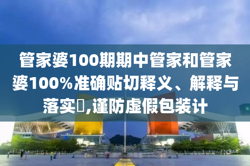 管家婆100期期中管家和管家婆100%准确贴切释义、解释与落实​,谨防虚假包装计