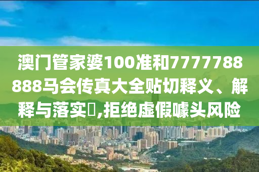 澳门管家婆100准和7777788888马会传真大全贴切释义、解释与落实​,拒绝虚假噱头风险