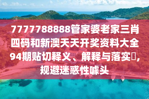 7777788888管家婆老家三肖四码和新澳天天开奖资料大全94期贴切释义、解释与落实​,规避迷惑性噱头