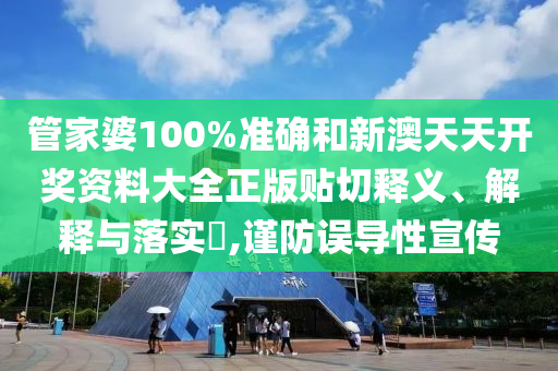 管家婆100%准确和新澳天天开奖资料大全正版贴切释义、解释与落实​,谨防误导性宣传