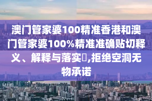 澳门管家婆100精准香港和澳门管家婆100%精准准确贴切释义、解释与落实​,拒绝空洞无物承诺