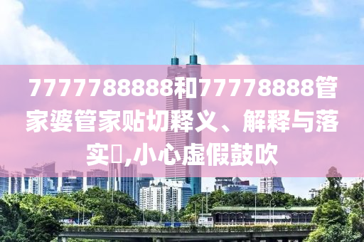 7777788888和77778888管家婆管家贴切释义、解释与落实​,小心虚假鼓吹