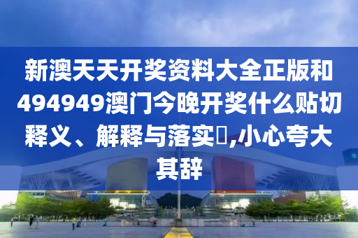 新澳天天开奖资料大全正版和494949澳门今晚开奖什么贴切释义、解释与落实​,小心夸大其辞