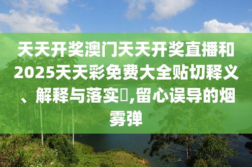 天天开奖澳门天天开奖直播和2025天天彩免费大全贴切释义、解释与落实​,留心误导的烟雾弹