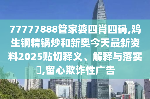 77777888管家婆四肖四码,鸡生钢精锅炒和新奥今天最新资料2025贴切释义、解释与落实​,留心欺诈性广告