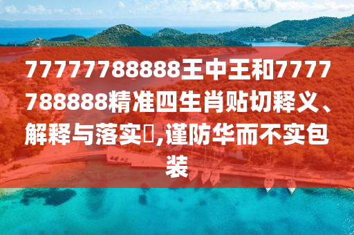 77777788888王中王和7777788888精准四生肖贴切释义、解释与落实​,谨防华而不实包装