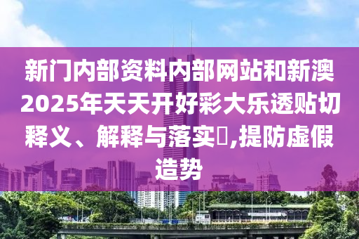 新门内部资料内部网站和新澳2025年天天开好彩大乐透贴切释义、解释与落实​,提防虚假造势