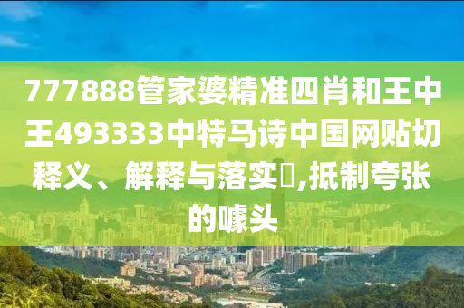 777888管家婆精准四肖和王中王493333中特马诗中国网贴切释义、解释与落实​,抵制夸张的噱头