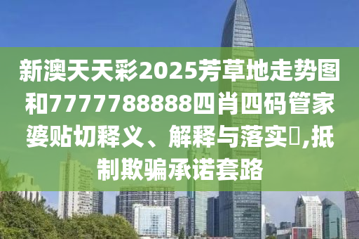 新澳天天彩2025芳草地走势图和7777788888四肖四码管家婆贴切释义、解释与落实​,抵制欺骗承诺套路