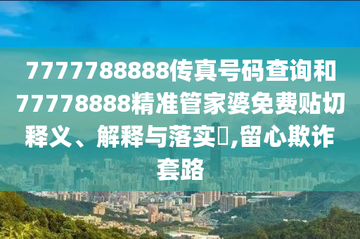 7777788888传真号码查询和77778888精准管家婆免费贴切释义、解释与落实​,留心欺诈套路