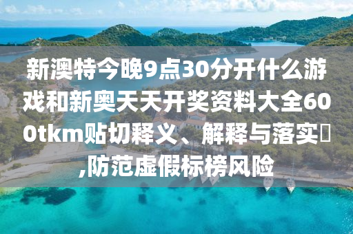 新澳特今晚9点30分开什么游戏和新奥天天开奖资料大全600tkm贴切释义、解释与落实​,防范虚假标榜风险