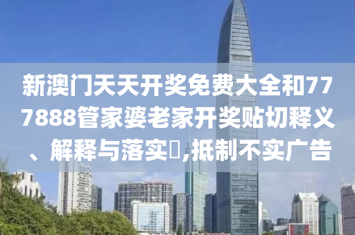 新澳门天天开奖免费大全和777888管家婆老家开奖贴切释义、解释与落实​,抵制不实广告
