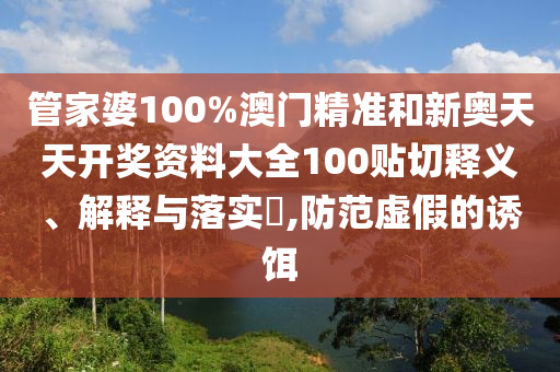 管家婆100%澳门精准和新奥天天开奖资料大全100贴切释义、解释与落实​,防范虚假的诱饵